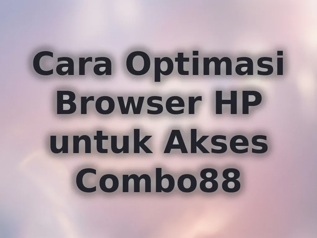 Cara Optimasi Browser HP untuk Akses Combo88